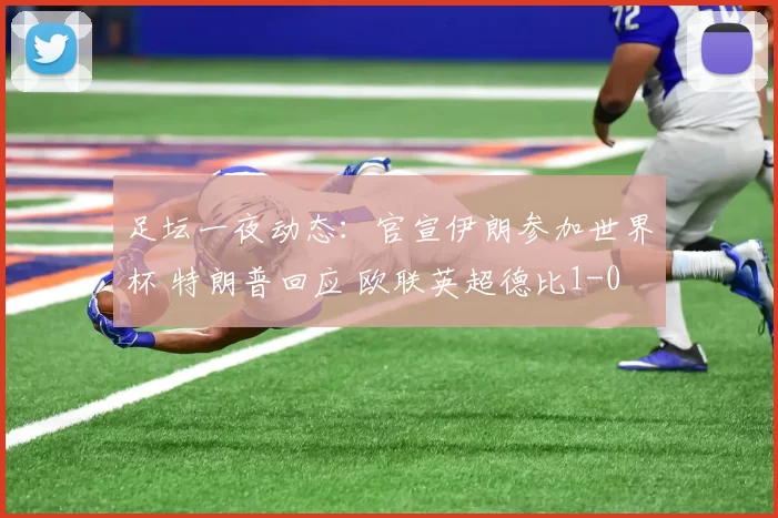足坛一夜动态：官宣伊朗参加世界杯 特朗普回应 欧联英超德比1-0