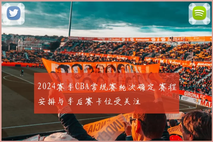 2024赛季CBA常规赛轮次确定 赛程安排与季后赛卡位受关注