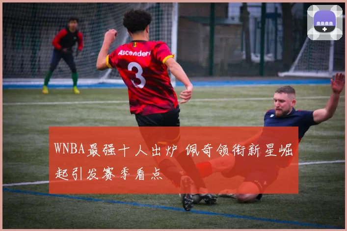 WNBA最强十人出炉 佩奇领衔新星崛起引发赛季看点