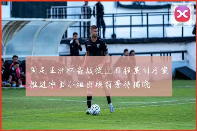 国足亚洲杯备战提上日程集训方案推进冲击小组出线前景待揭晓