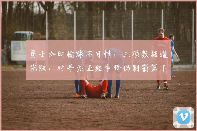 勇士加时输球不可惜，三项数据遭完败，对手无正经中锋仍制霸篮下