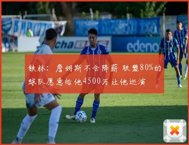 铁林：詹姆斯不会降薪 联盟80%的球队愿意给他4500万让他巡演