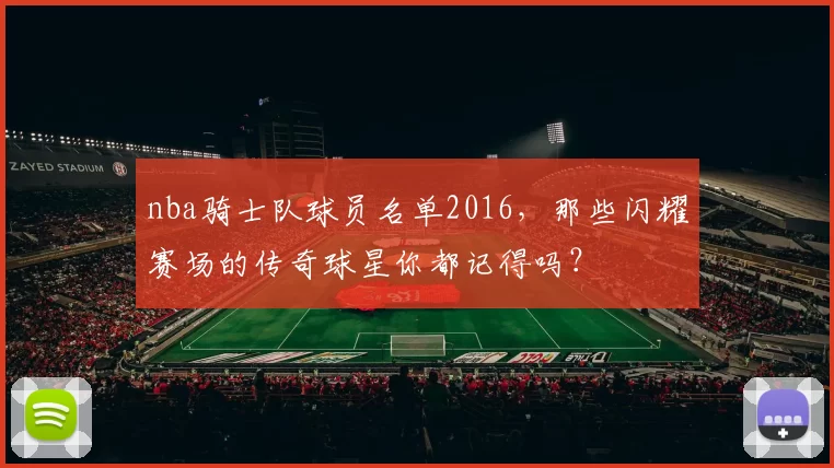 nba骑士队球员名单2016，那些闪耀赛场的传奇球星你都记得吗？