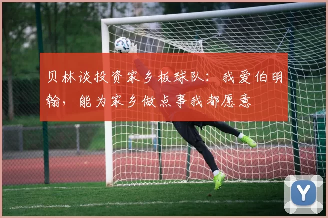 贝林谈投资家乡板球队：我爱伯明翰，能为家乡做点事我都愿意