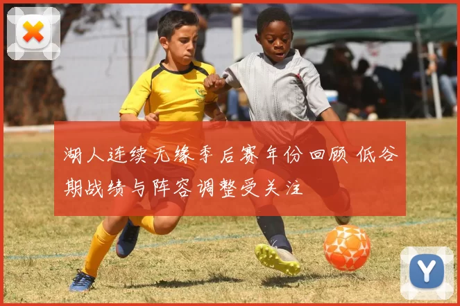 湖人连续无缘季后赛年份回顾 低谷期战绩与阵容调整受关注