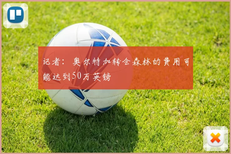记者：奥尔特加转会森林的费用可能达到50万英镑