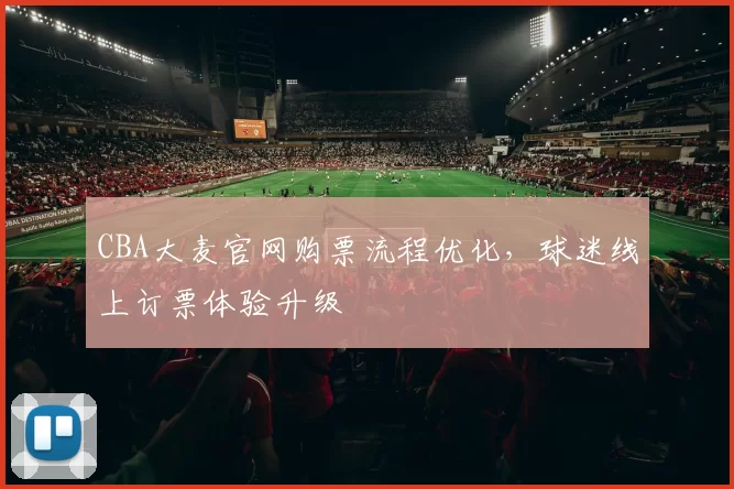 CBA大麦官网购票流程优化，球迷线上订票体验升级