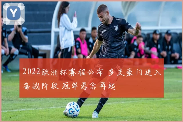 2022欧洲杯赛程公布 多支豪门进入备战阶段 冠军悬念再起
