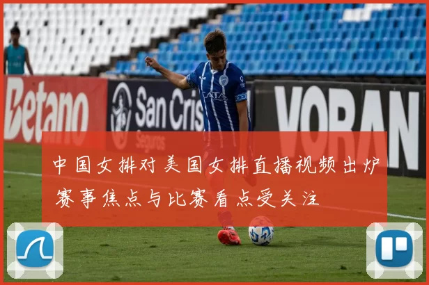 中国女排对美国女排直播视频出炉 赛事焦点与比赛看点受关注