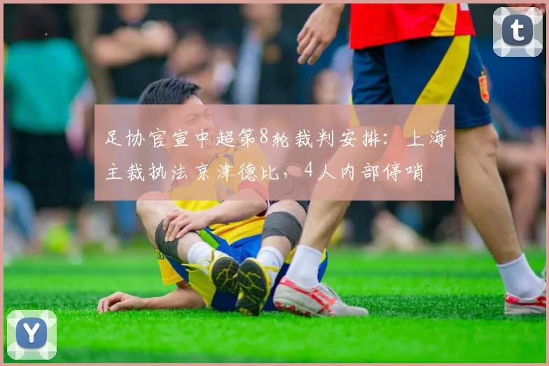 足协官宣中超第8轮裁判安排：上海主裁执法京津德比，4人内部停哨