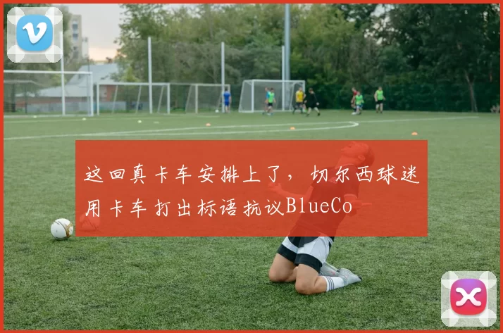 这回真卡车安排上了，切尔西球迷用卡车打出标语抗议BlueCo