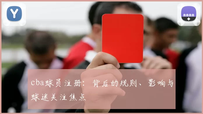 cba球员注册：背后的规则、影响与球迷关注焦点