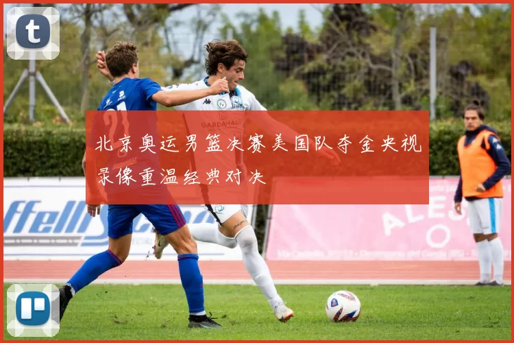 北京奥运男篮决赛美国队夺金央视录像重温经典对决