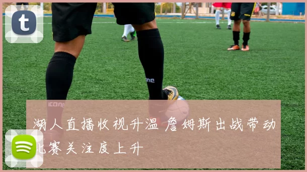 湖人直播收视升温 詹姆斯出战带动比赛关注度上升