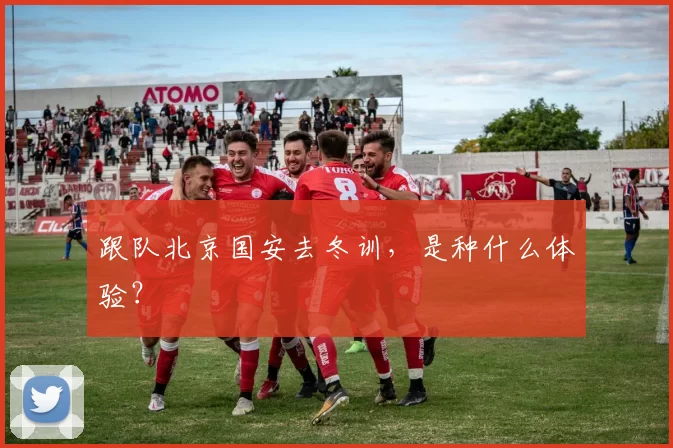 跟队北京国安去冬训，是种什么体验？